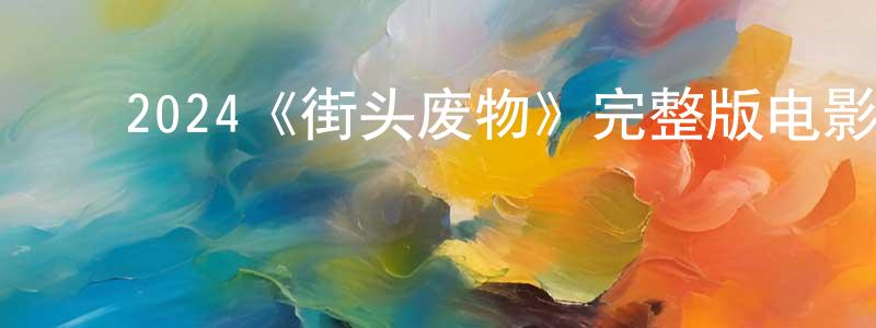 陈泽华的动漫综艺大全,2024《街头废物》完整版电影/在线观看/百度云-美剧天堂